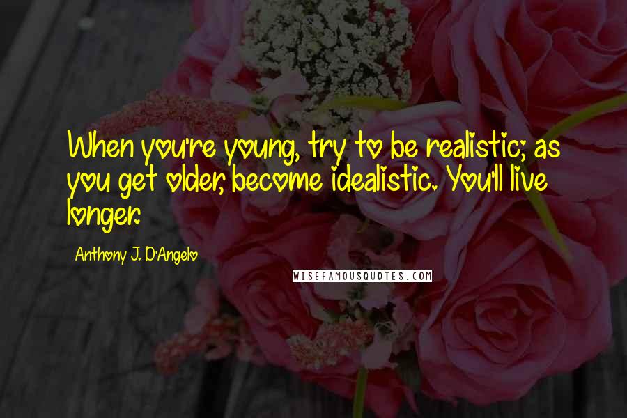 Anthony J. D'Angelo Quotes: When you're young, try to be realistic; as you get older, become idealistic. You'll live longer.