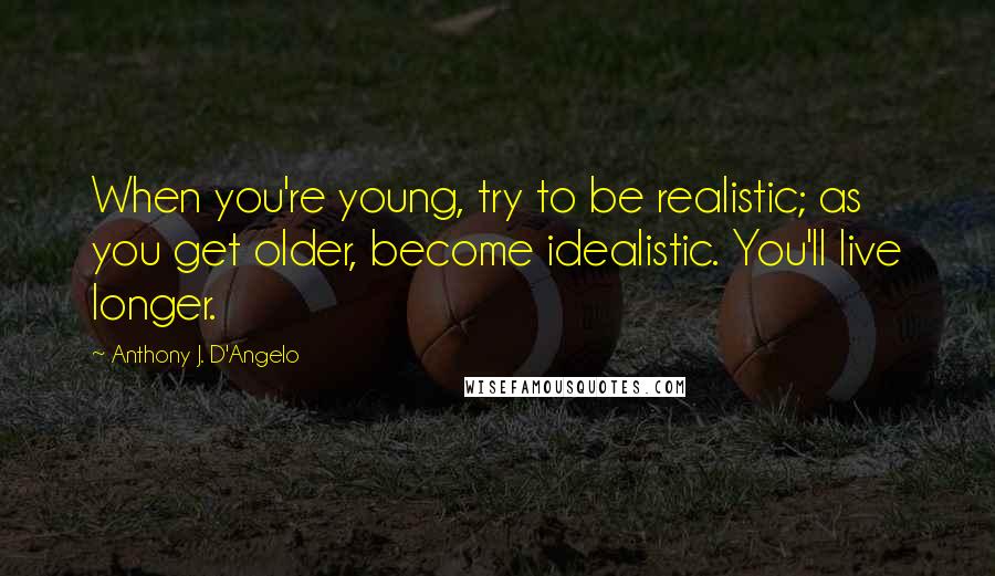 Anthony J. D'Angelo Quotes: When you're young, try to be realistic; as you get older, become idealistic. You'll live longer.