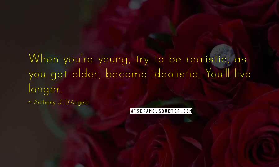 Anthony J. D'Angelo Quotes: When you're young, try to be realistic; as you get older, become idealistic. You'll live longer.