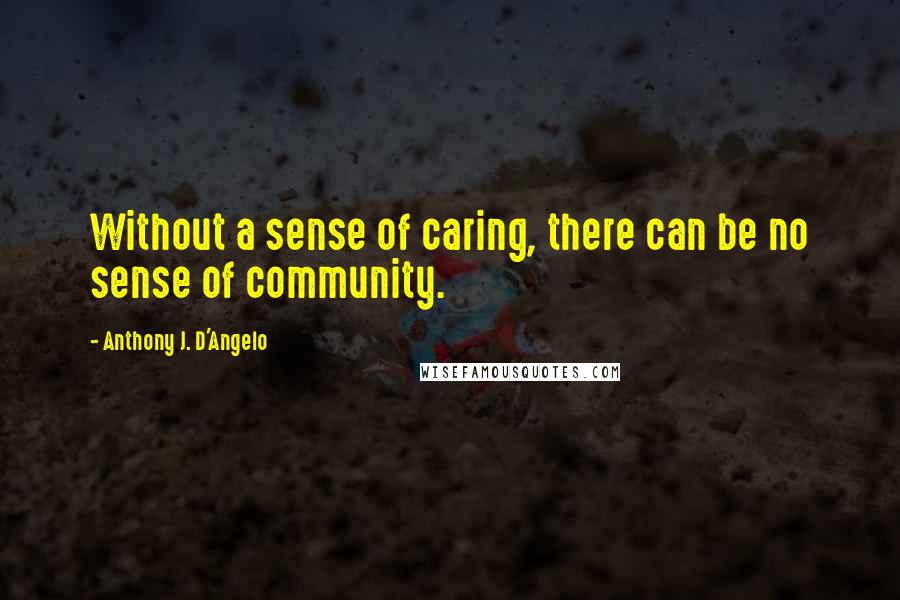 Anthony J. D'Angelo Quotes: Without a sense of caring, there can be no sense of community.