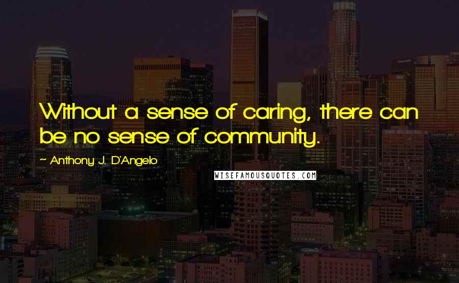 Anthony J. D'Angelo Quotes: Without a sense of caring, there can be no sense of community.