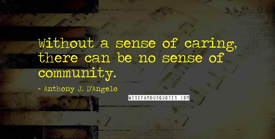 Anthony J. D'Angelo Quotes: Without a sense of caring, there can be no sense of community.