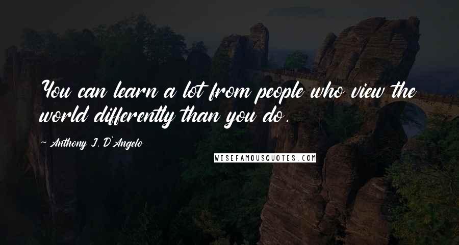 Anthony J. D'Angelo Quotes: You can learn a lot from people who view the world differently than you do.