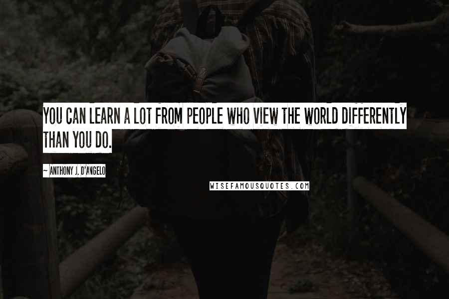 Anthony J. D'Angelo Quotes: You can learn a lot from people who view the world differently than you do.