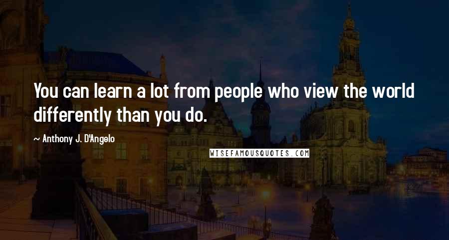 Anthony J. D'Angelo Quotes: You can learn a lot from people who view the world differently than you do.