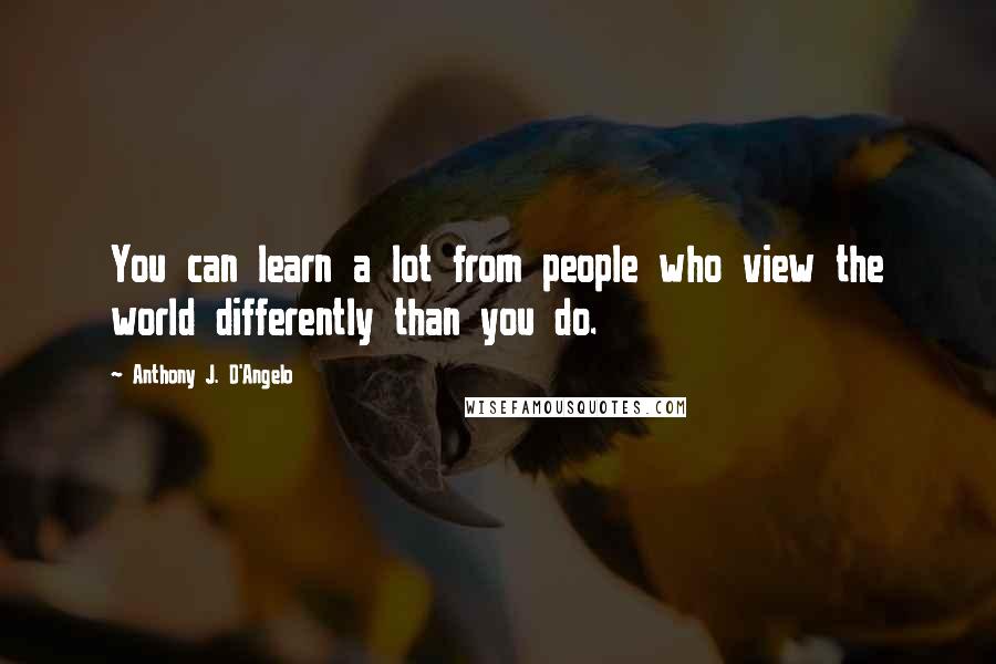 Anthony J. D'Angelo Quotes: You can learn a lot from people who view the world differently than you do.