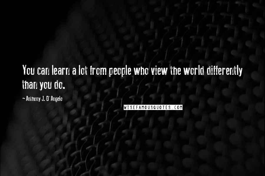 Anthony J. D'Angelo Quotes: You can learn a lot from people who view the world differently than you do.