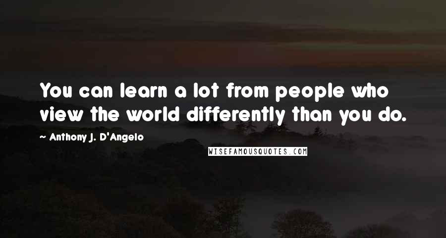 Anthony J. D'Angelo Quotes: You can learn a lot from people who view the world differently than you do.