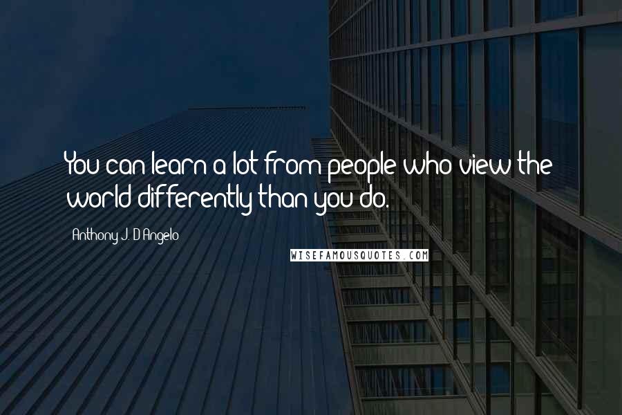 Anthony J. D'Angelo Quotes: You can learn a lot from people who view the world differently than you do.