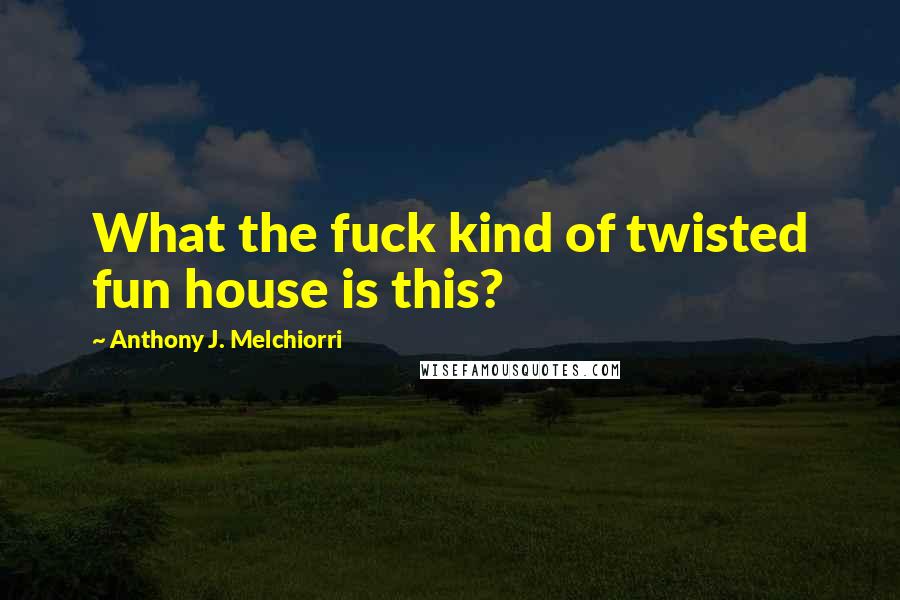 Anthony J. Melchiorri Quotes: What the fuck kind of twisted fun house is this?