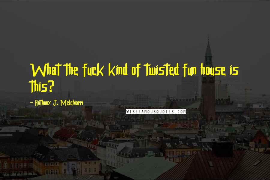 Anthony J. Melchiorri Quotes: What the fuck kind of twisted fun house is this?