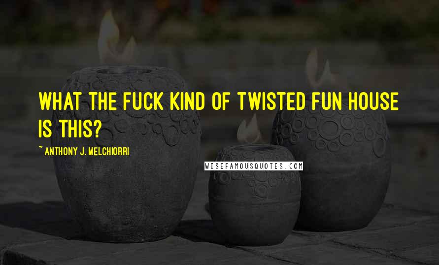 Anthony J. Melchiorri Quotes: What the fuck kind of twisted fun house is this?