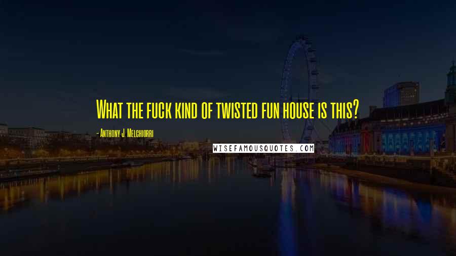 Anthony J. Melchiorri Quotes: What the fuck kind of twisted fun house is this?