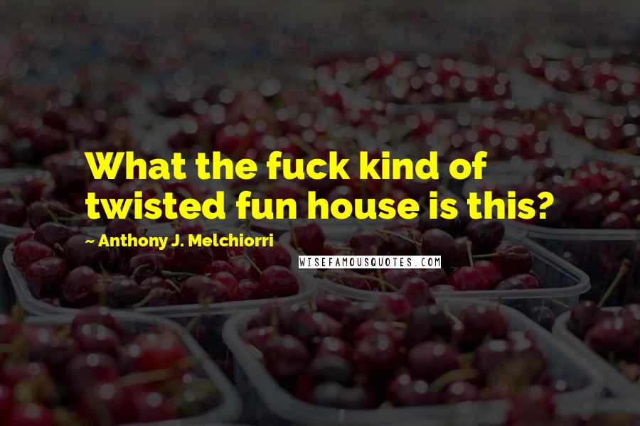 Anthony J. Melchiorri Quotes: What the fuck kind of twisted fun house is this?