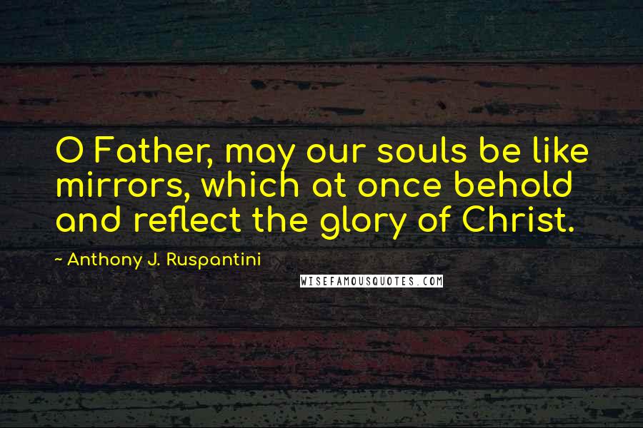 Anthony J. Ruspantini Quotes: O Father, may our souls be like mirrors, which at once behold and reflect the glory of Christ.