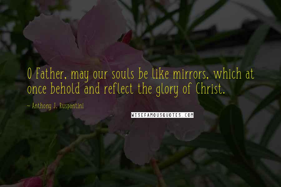 Anthony J. Ruspantini Quotes: O Father, may our souls be like mirrors, which at once behold and reflect the glory of Christ.