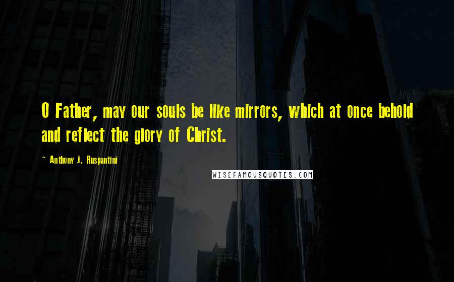 Anthony J. Ruspantini Quotes: O Father, may our souls be like mirrors, which at once behold and reflect the glory of Christ.