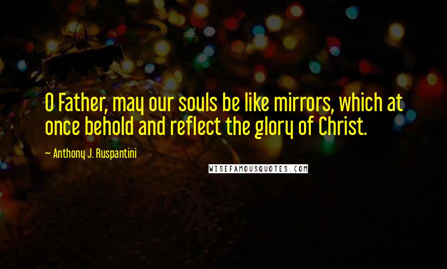 Anthony J. Ruspantini Quotes: O Father, may our souls be like mirrors, which at once behold and reflect the glory of Christ.