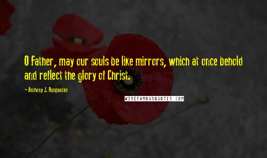 Anthony J. Ruspantini Quotes: O Father, may our souls be like mirrors, which at once behold and reflect the glory of Christ.