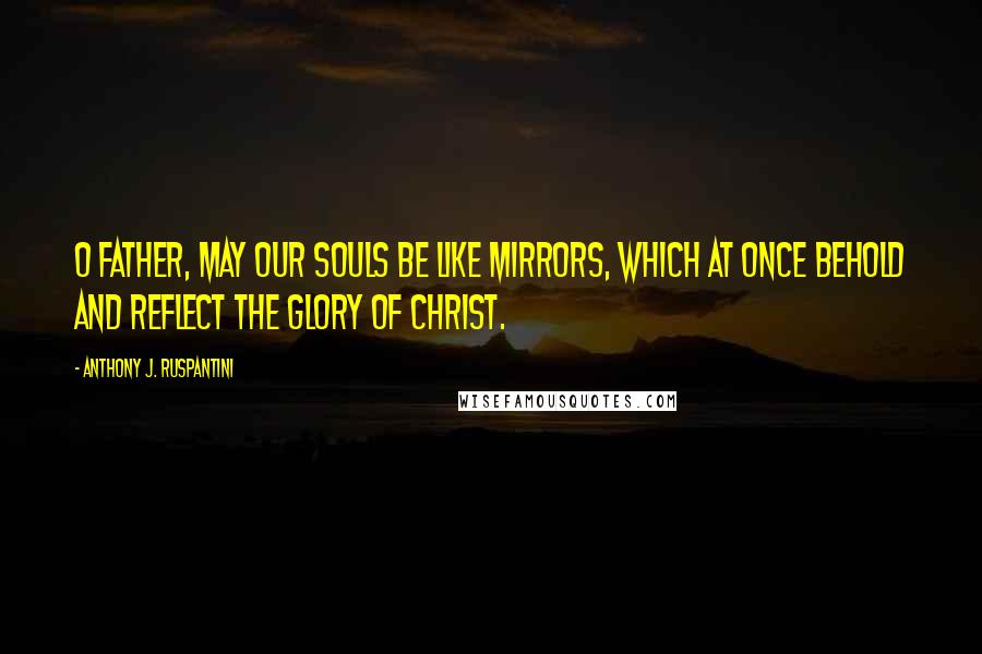 Anthony J. Ruspantini Quotes: O Father, may our souls be like mirrors, which at once behold and reflect the glory of Christ.