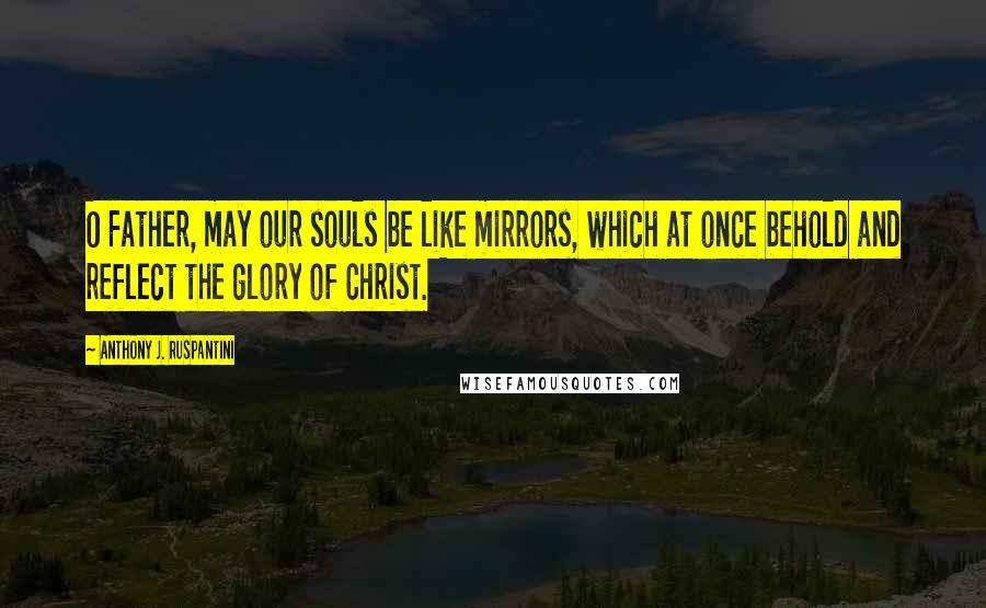 Anthony J. Ruspantini Quotes: O Father, may our souls be like mirrors, which at once behold and reflect the glory of Christ.