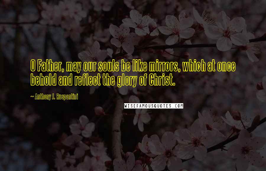 Anthony J. Ruspantini Quotes: O Father, may our souls be like mirrors, which at once behold and reflect the glory of Christ.