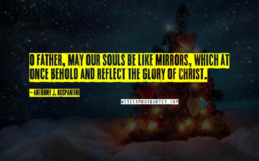 Anthony J. Ruspantini Quotes: O Father, may our souls be like mirrors, which at once behold and reflect the glory of Christ.