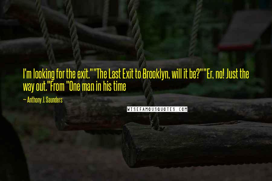 Anthony J. Saunders Quotes: I'm looking for the exit.""The Last Exit to Brooklyn, will it be?""Er, no! Just the way out."From "One man in his time