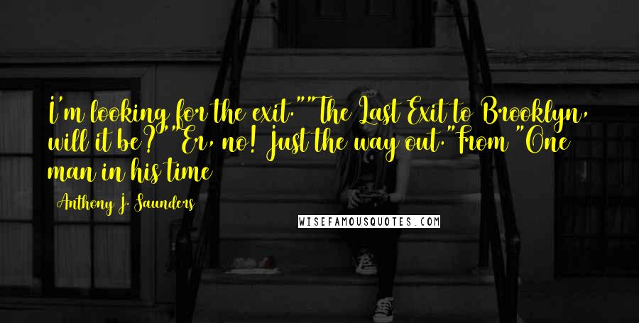 Anthony J. Saunders Quotes: I'm looking for the exit.""The Last Exit to Brooklyn, will it be?""Er, no! Just the way out."From "One man in his time