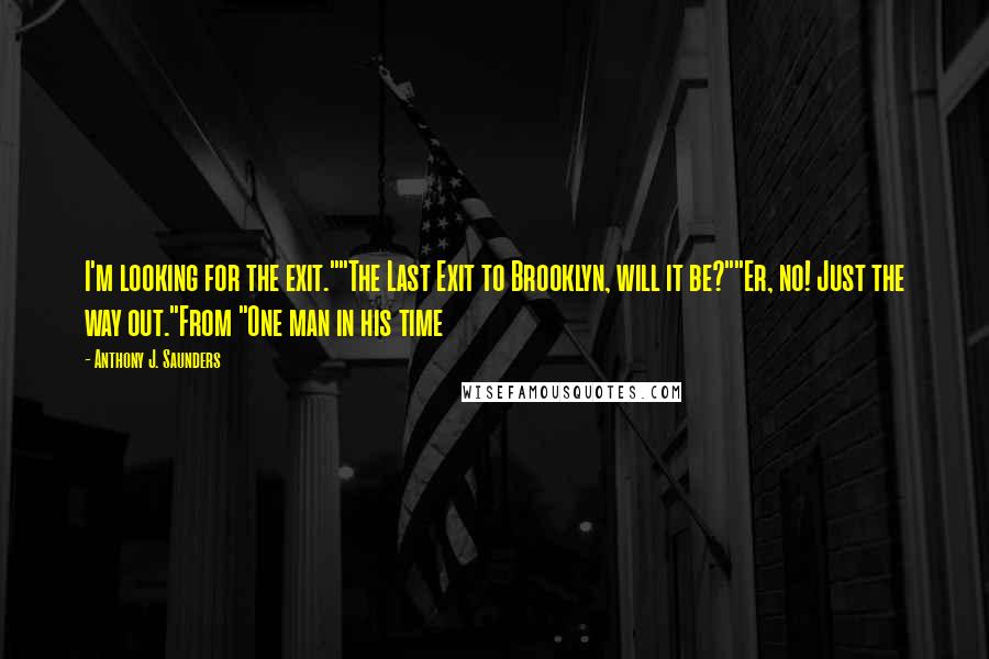 Anthony J. Saunders Quotes: I'm looking for the exit.""The Last Exit to Brooklyn, will it be?""Er, no! Just the way out."From "One man in his time