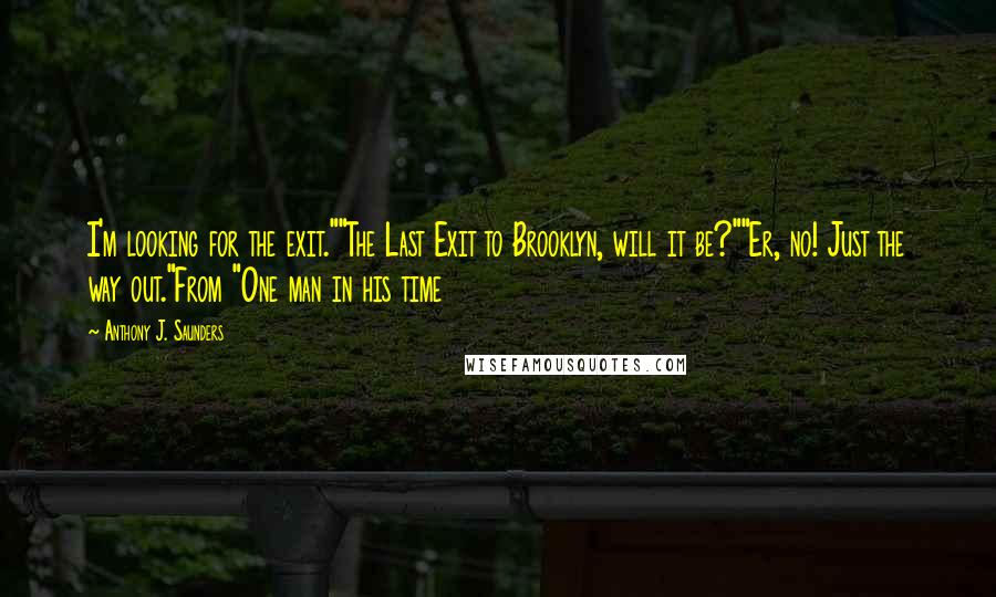 Anthony J. Saunders Quotes: I'm looking for the exit.""The Last Exit to Brooklyn, will it be?""Er, no! Just the way out."From "One man in his time