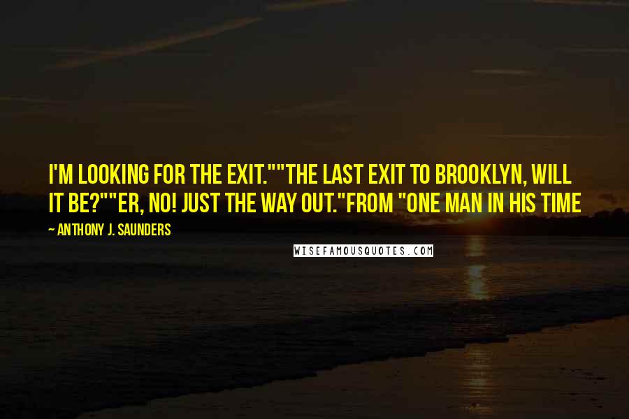 Anthony J. Saunders Quotes: I'm looking for the exit.""The Last Exit to Brooklyn, will it be?""Er, no! Just the way out."From "One man in his time