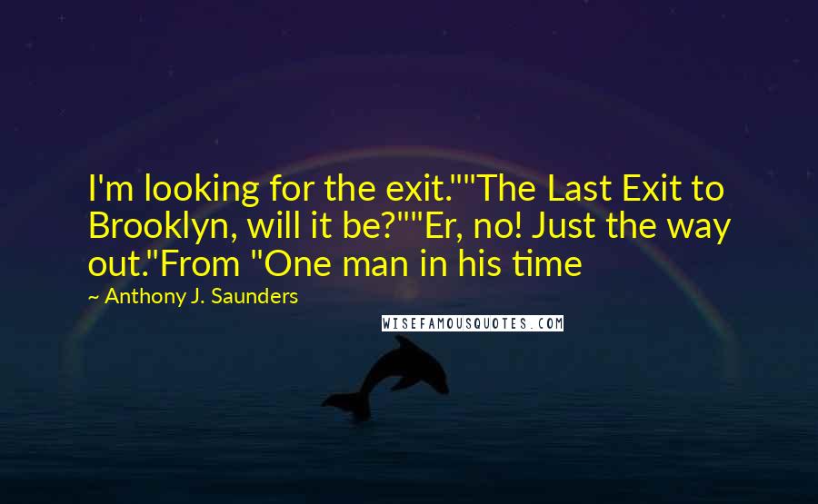 Anthony J. Saunders Quotes: I'm looking for the exit.""The Last Exit to Brooklyn, will it be?""Er, no! Just the way out."From "One man in his time