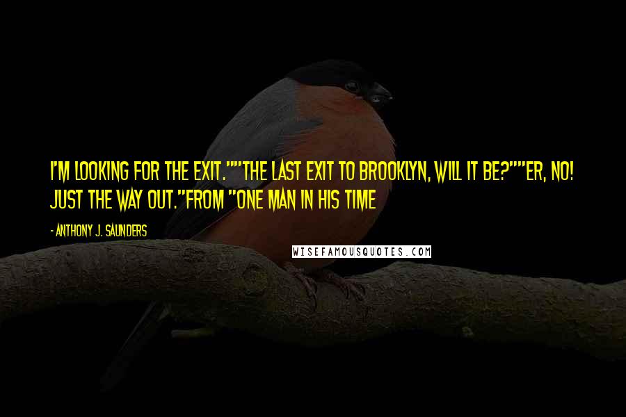 Anthony J. Saunders Quotes: I'm looking for the exit.""The Last Exit to Brooklyn, will it be?""Er, no! Just the way out."From "One man in his time