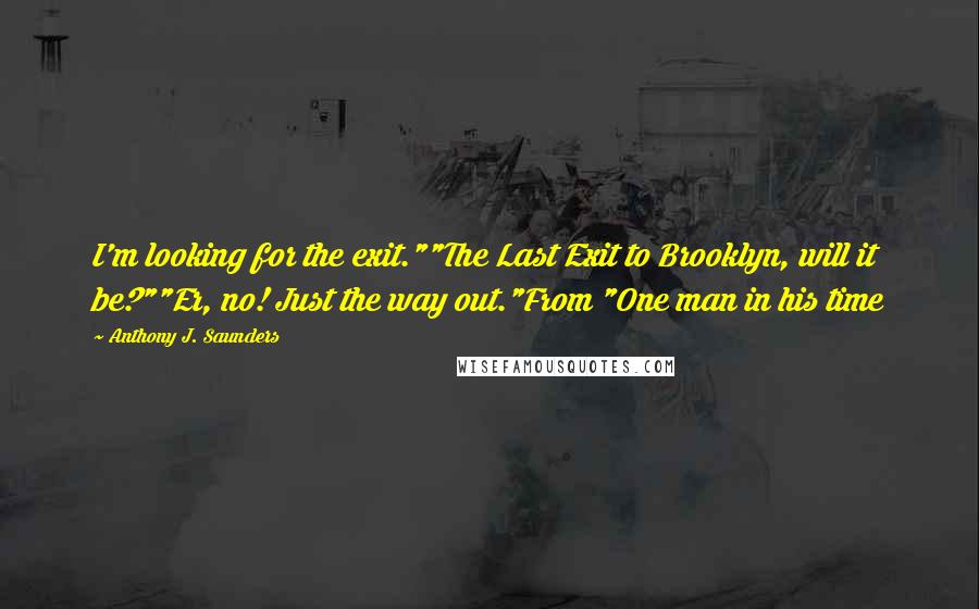 Anthony J. Saunders Quotes: I'm looking for the exit.""The Last Exit to Brooklyn, will it be?""Er, no! Just the way out."From "One man in his time