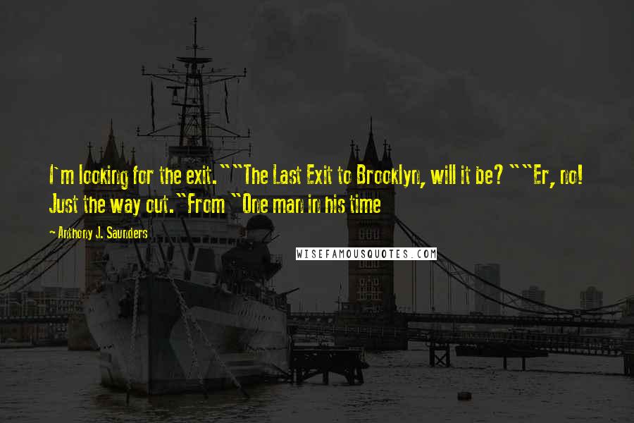 Anthony J. Saunders Quotes: I'm looking for the exit.""The Last Exit to Brooklyn, will it be?""Er, no! Just the way out."From "One man in his time