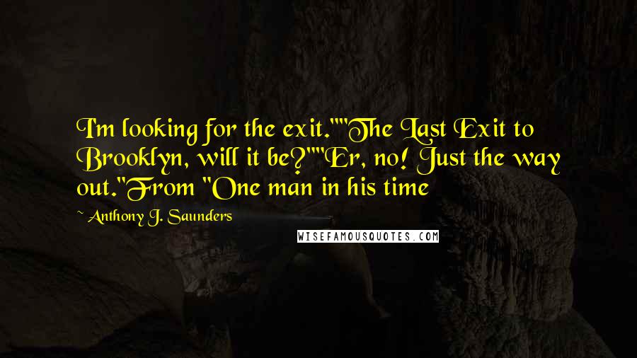 Anthony J. Saunders Quotes: I'm looking for the exit.""The Last Exit to Brooklyn, will it be?""Er, no! Just the way out."From "One man in his time