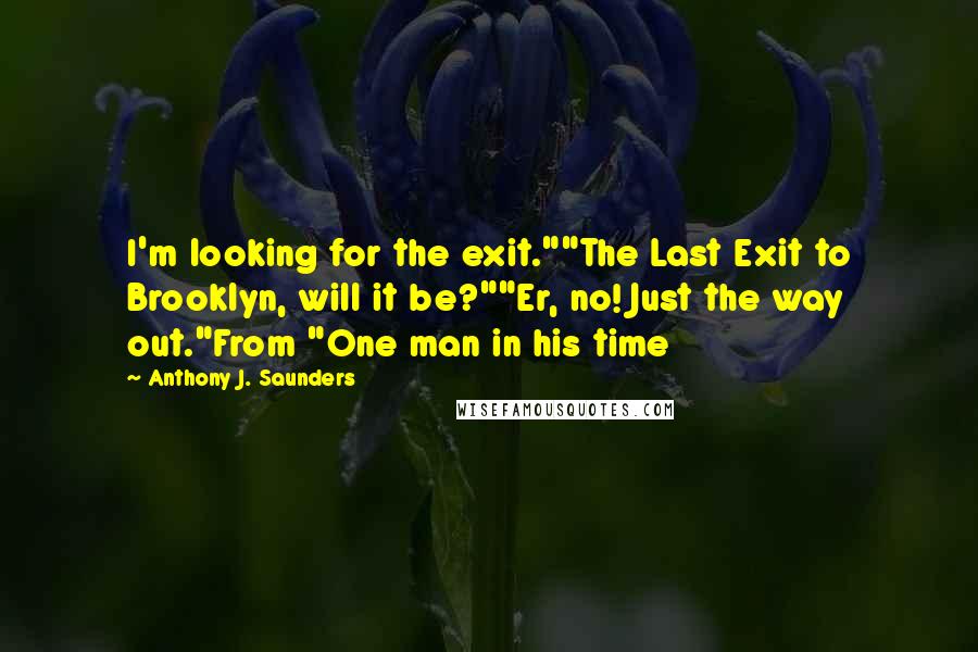 Anthony J. Saunders Quotes: I'm looking for the exit.""The Last Exit to Brooklyn, will it be?""Er, no! Just the way out."From "One man in his time