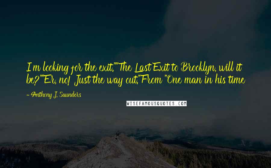 Anthony J. Saunders Quotes: I'm looking for the exit.""The Last Exit to Brooklyn, will it be?""Er, no! Just the way out."From "One man in his time