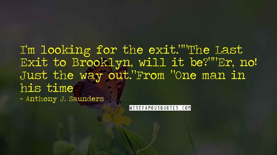 Anthony J. Saunders Quotes: I'm looking for the exit.""The Last Exit to Brooklyn, will it be?""Er, no! Just the way out."From "One man in his time