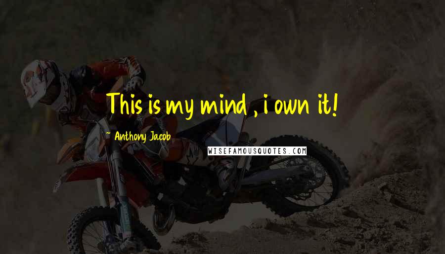 Anthony Jacob Quotes: This is my mind , i own it!