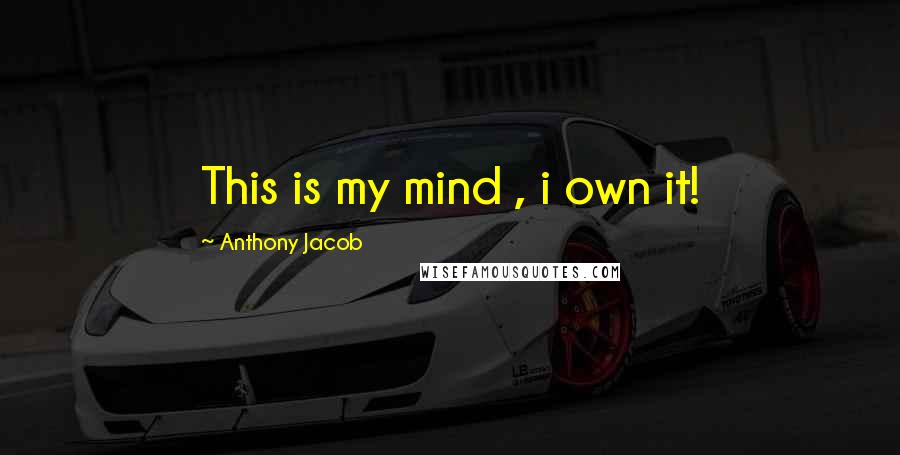 Anthony Jacob Quotes: This is my mind , i own it!