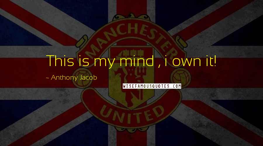 Anthony Jacob Quotes: This is my mind , i own it!