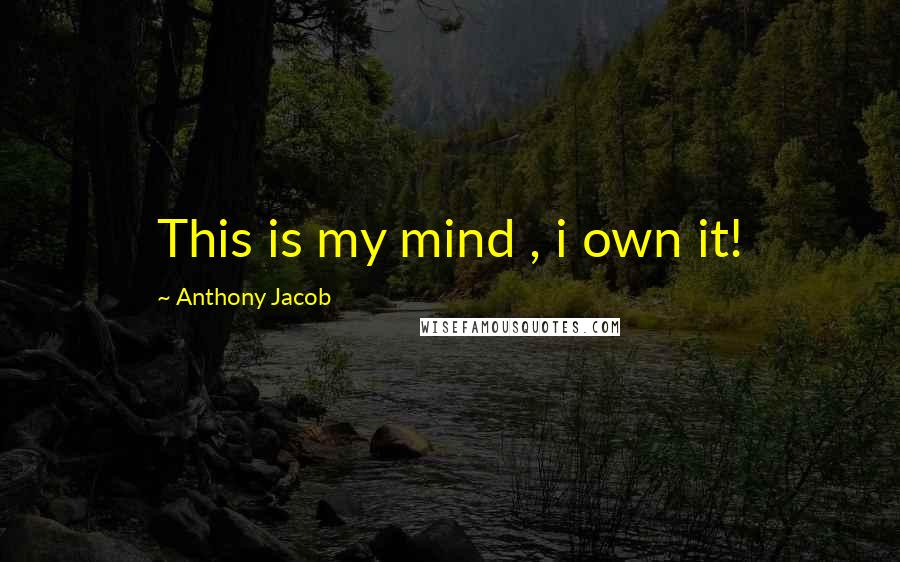 Anthony Jacob Quotes: This is my mind , i own it!