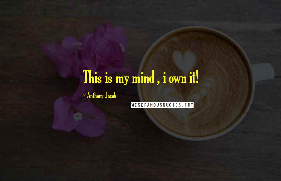 Anthony Jacob Quotes: This is my mind , i own it!