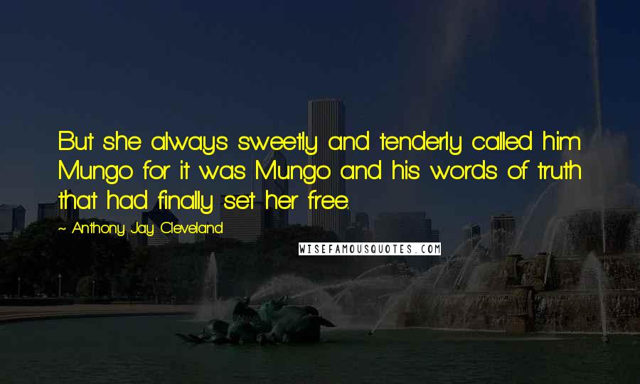 Anthony Jay Cleveland Quotes: But she always sweetly and tenderly called him Mungo for it was Mungo and his words of truth that had finally set her free.