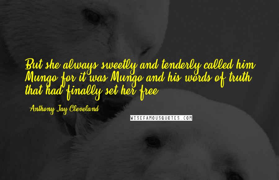 Anthony Jay Cleveland Quotes: But she always sweetly and tenderly called him Mungo for it was Mungo and his words of truth that had finally set her free.