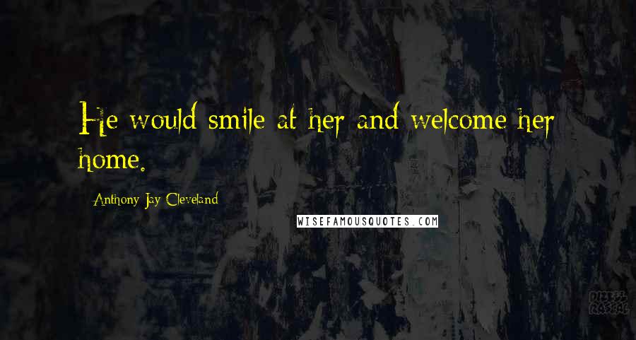 Anthony Jay Cleveland Quotes: He would smile at her and welcome her home.