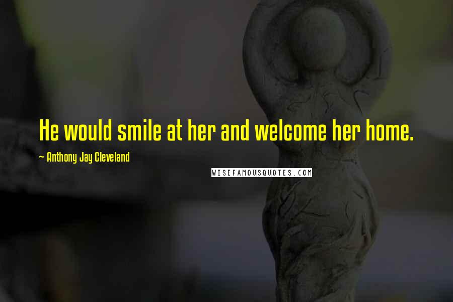 Anthony Jay Cleveland Quotes: He would smile at her and welcome her home.