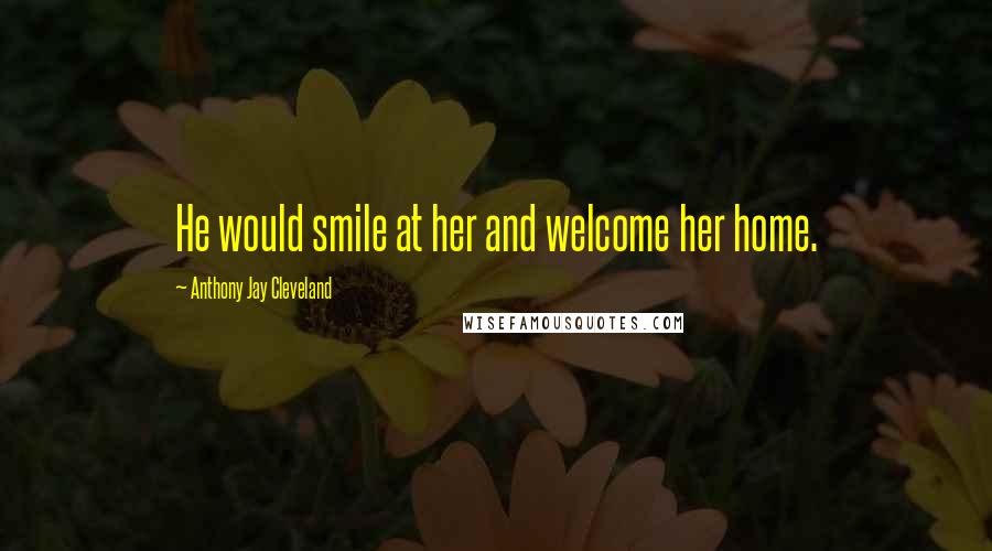 Anthony Jay Cleveland Quotes: He would smile at her and welcome her home.